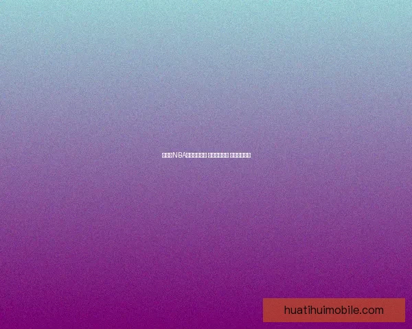 华体会NBA赛事精彩纷呈 球迷热情高涨 共赴篮球盛宴 华体会NBA赛事精彩纷呈 球迷热情高涨 共赴篮球盛宴